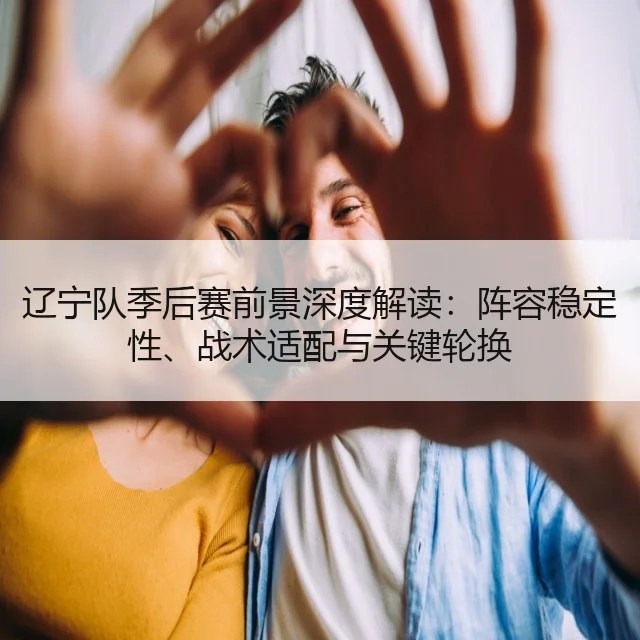 辽宁队季后赛前景深度解读：阵容稳定性、战术适配与关键轮换